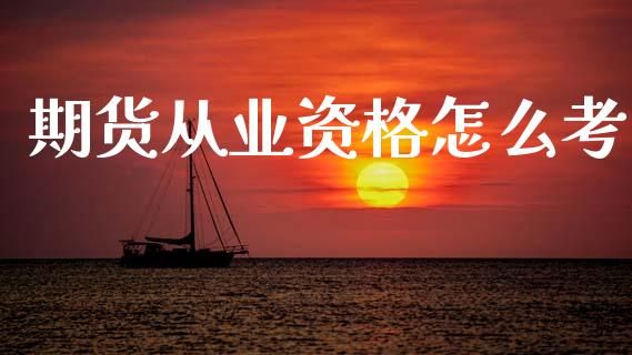 期货从业资格怎么考_https://m.jnlaobingbanjia.com_股市新闻_第1张