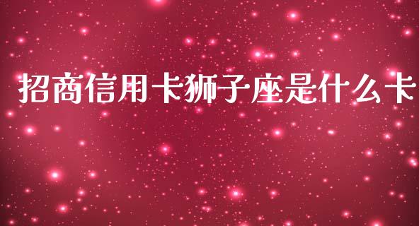 招商信用卡狮子座是什么卡_https://m.jnlaobingbanjia.com_基金市场_第1张