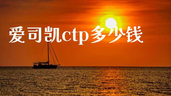 爱司凯ctp多少钱_https://m.jnlaobingbanjia.com_全球市场_第1张