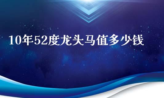 10年52度龙头马值多少钱_https://m.jnlaobingbanjia.com_区块链_第1张