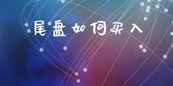 尾盘如何买入_https://m.jnlaobingbanjia.com_区块链_第1张