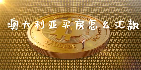 澳大利亚买房怎么汇款_https://m.jnlaobingbanjia.com_基金市场_第1张