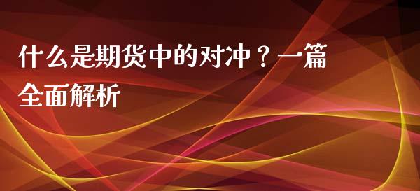 什么是期货中的对冲？一篇全面解析_https://m.jnlaobingbanjia.com_全球市场_第1张