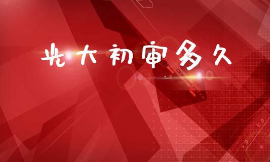 光大初审多久_https://m.jnlaobingbanjia.com_全球市场_第1张