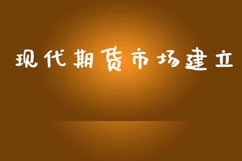 现代期货市场建立_https://m.jnlaobingbanjia.com_股市新闻_第1张