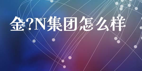 金?N集团怎么样_https://m.jnlaobingbanjia.com_区块链_第1张