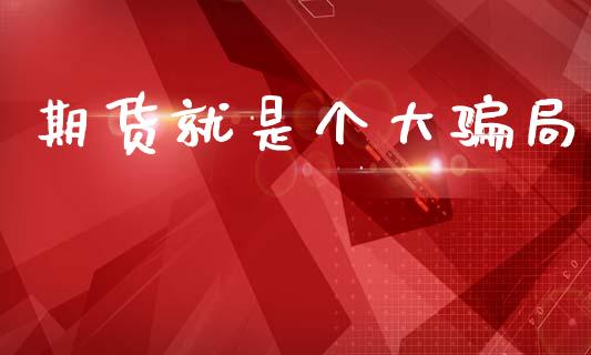 期货就是个大骗局_https://m.jnlaobingbanjia.com_股市新闻_第1张
