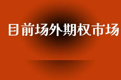 目前场外期权市场_https://m.jnlaobingbanjia.com_金融监管_第1张