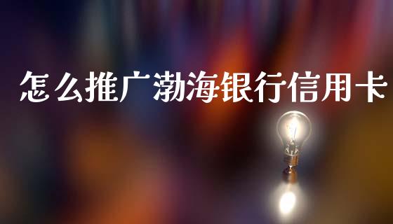 怎么推广渤海银行信用卡_https://m.jnlaobingbanjia.com_金融监管_第1张