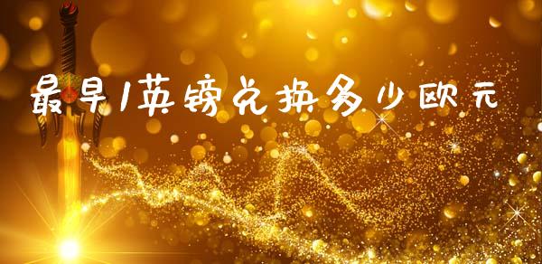 最早1英镑兑换多少欧元_https://m.jnlaobingbanjia.com_金融监管_第1张