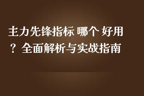 主力先锋指标 哪个 好用？ 全面解析与实战指南_https://m.jnlaobingbanjia.com_金融监管_第1张