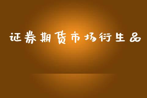 证券期货市场衍生品_https://m.jnlaobingbanjia.com_股市新闻_第1张