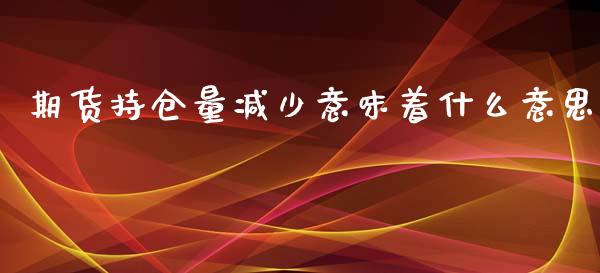 期货持仓量减少意味着什么意思_https://m.jnlaobingbanjia.com_基金市场_第1张