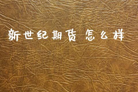 新世纪期货 怎么样_https://m.jnlaobingbanjia.com_金融监管_第1张