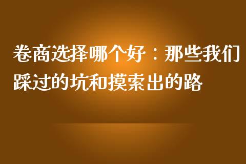 卷商选择哪个好：那些我们踩过的坑和摸索出的路_https://m.jnlaobingbanjia.com_理财规划_第1张