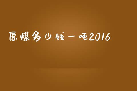 原煤多少钱一吨2016_https://m.jnlaobingbanjia.com_金融监管_第1张