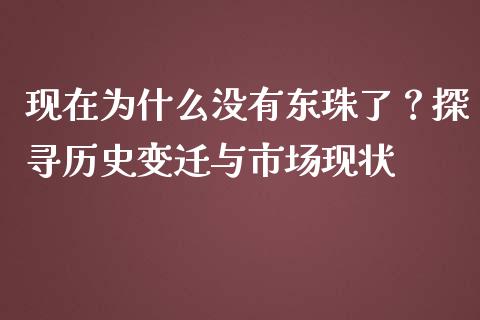 现在为什么没有东珠了？探寻历史变迁与市场现状_https://m.jnlaobingbanjia.com_区块链_第1张