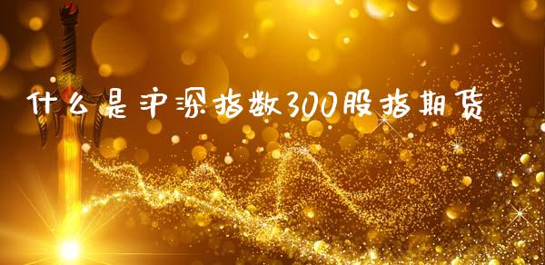 什么是沪深指数300股指期货_https://m.jnlaobingbanjia.com_基金市场_第1张