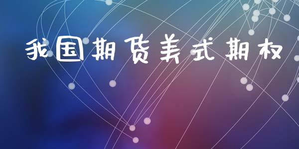 我国期货美式期权_https://m.jnlaobingbanjia.com_全球市场_第1张