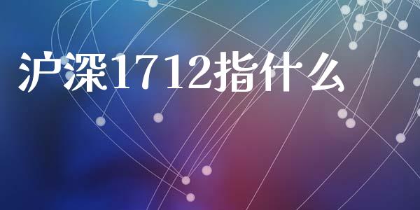 沪深1712指什么_https://m.jnlaobingbanjia.com_金融监管_第1张