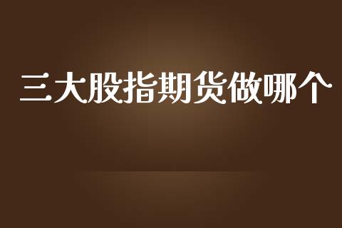 三大股指期货做哪个_https://m.jnlaobingbanjia.com_基金市场_第1张