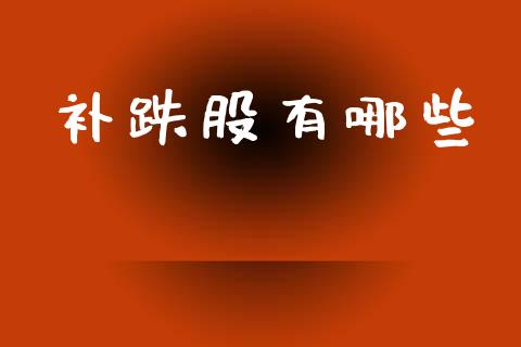 补跌股有哪些_https://m.jnlaobingbanjia.com_理财规划_第1张