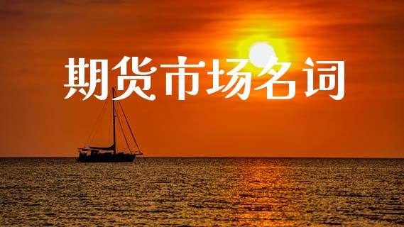 期货市场名词_https://m.jnlaobingbanjia.com_股市新闻_第1张
