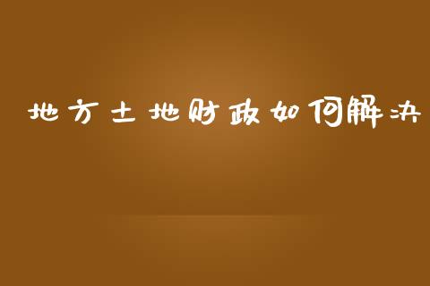 地方土地财政如何解决_https://m.jnlaobingbanjia.com_全球市场_第1张