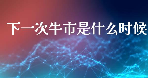 下一次牛市是什么时候_https://m.jnlaobingbanjia.com_理财规划_第1张