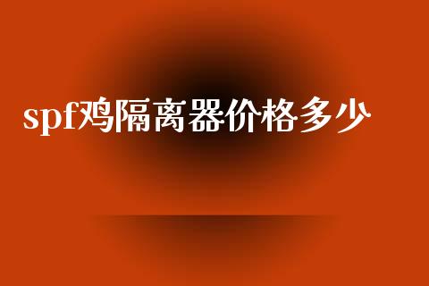 spf鸡隔离器价格多少_https://m.jnlaobingbanjia.com_理财规划_第1张