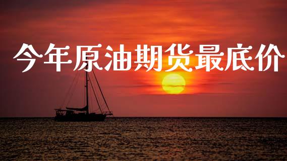 今年原油期货最底价_https://m.jnlaobingbanjia.com_金融监管_第1张