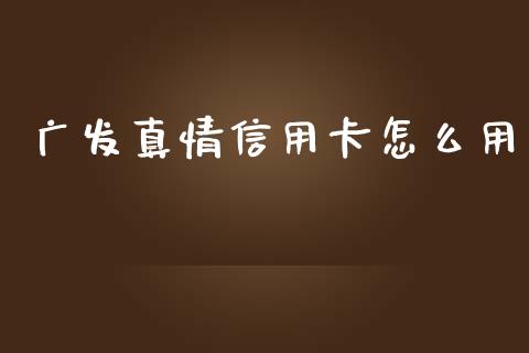 广发真情信用卡怎么用_https://m.jnlaobingbanjia.com_区块链_第1张