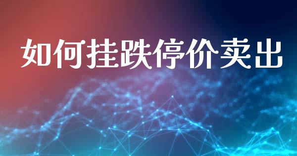 如何挂跌停价卖出_https://m.jnlaobingbanjia.com_金融监管_第1张
