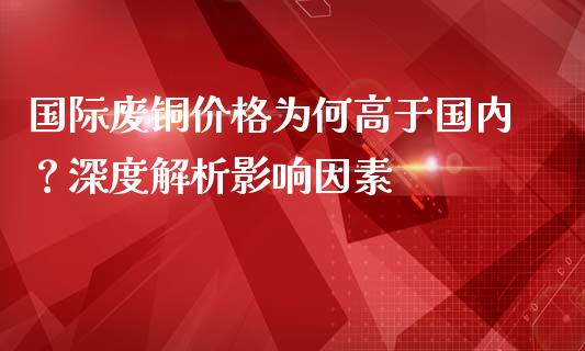 国际废铜价格为何高于国内？深度解析影响因素_https://m.jnlaobingbanjia.com_金融监管_第1张
