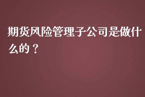 期货风险管理子公司是做什么的？_https://m.jnlaobingbanjia.com_全球市场_第1张