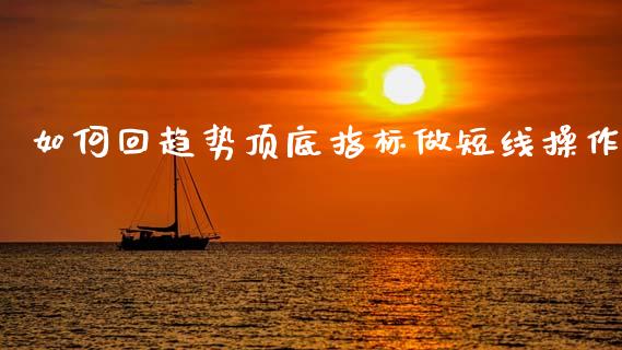 如何回趋势顶底指标做短线操作_https://m.jnlaobingbanjia.com_区块链_第1张