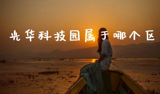 光华科技园属于哪个区_https://m.jnlaobingbanjia.com_金融监管_第1张