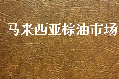 马来西亚棕油市场_https://m.jnlaobingbanjia.com_理财规划_第1张