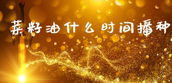 菜籽油什么时间播种_https://m.jnlaobingbanjia.com_股市新闻_第1张