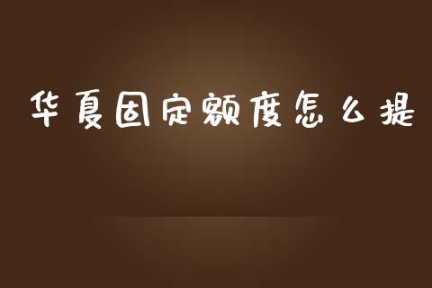 华夏固定额度怎么提_https://m.jnlaobingbanjia.com_理财规划_第1张