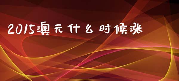 2015澳元什么时候涨_https://m.jnlaobingbanjia.com_全球市场_第1张