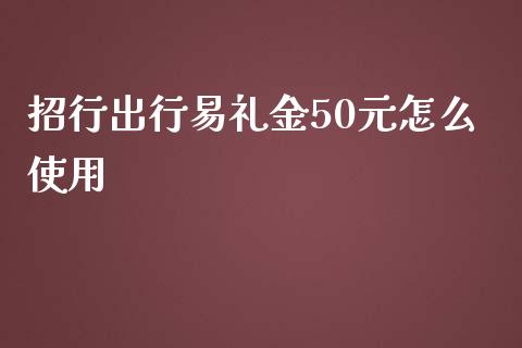 招行出行易礼金50元怎么使用_https://m.jnlaobingbanjia.com_股市新闻_第1张
