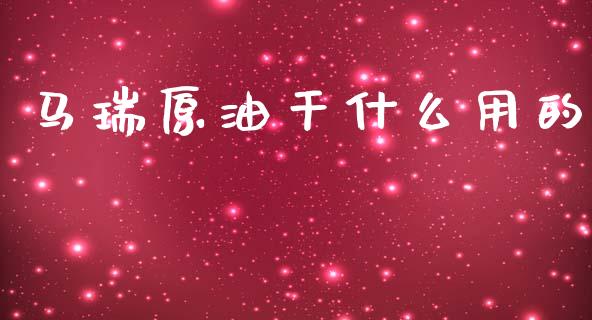 马瑞原油干什么用的_https://m.jnlaobingbanjia.com_基金市场_第1张
