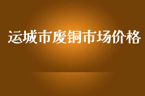 运城市废铜市场价格_https://m.jnlaobingbanjia.com_全球市场_第1张