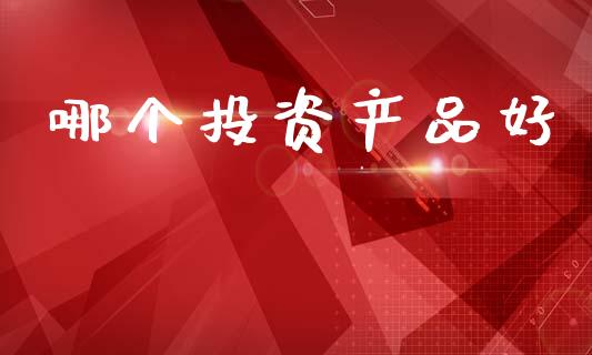 哪个投资产品好_https://m.jnlaobingbanjia.com_基金市场_第1张