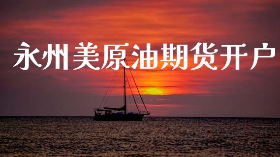 永州美原油期货开户_https://m.jnlaobingbanjia.com_基金市场_第1张