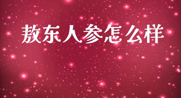 敖东人参怎么样_https://m.jnlaobingbanjia.com_理财规划_第1张