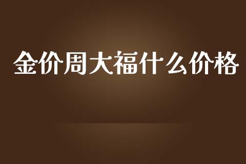 金价周大福什么价格_https://m.jnlaobingbanjia.com_全球市场_第1张