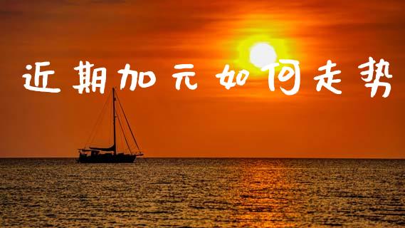 近期加元如何走势_https://m.jnlaobingbanjia.com_股市新闻_第1张