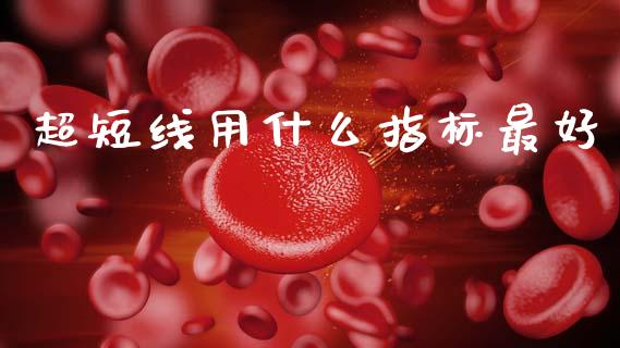 超短线用什么指标最好_https://m.jnlaobingbanjia.com_股市新闻_第1张